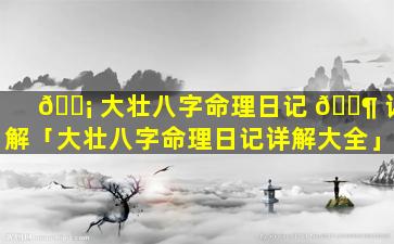 🐡 大壮八字命理日记 🐶 详解「大壮八字命理日记详解大全」